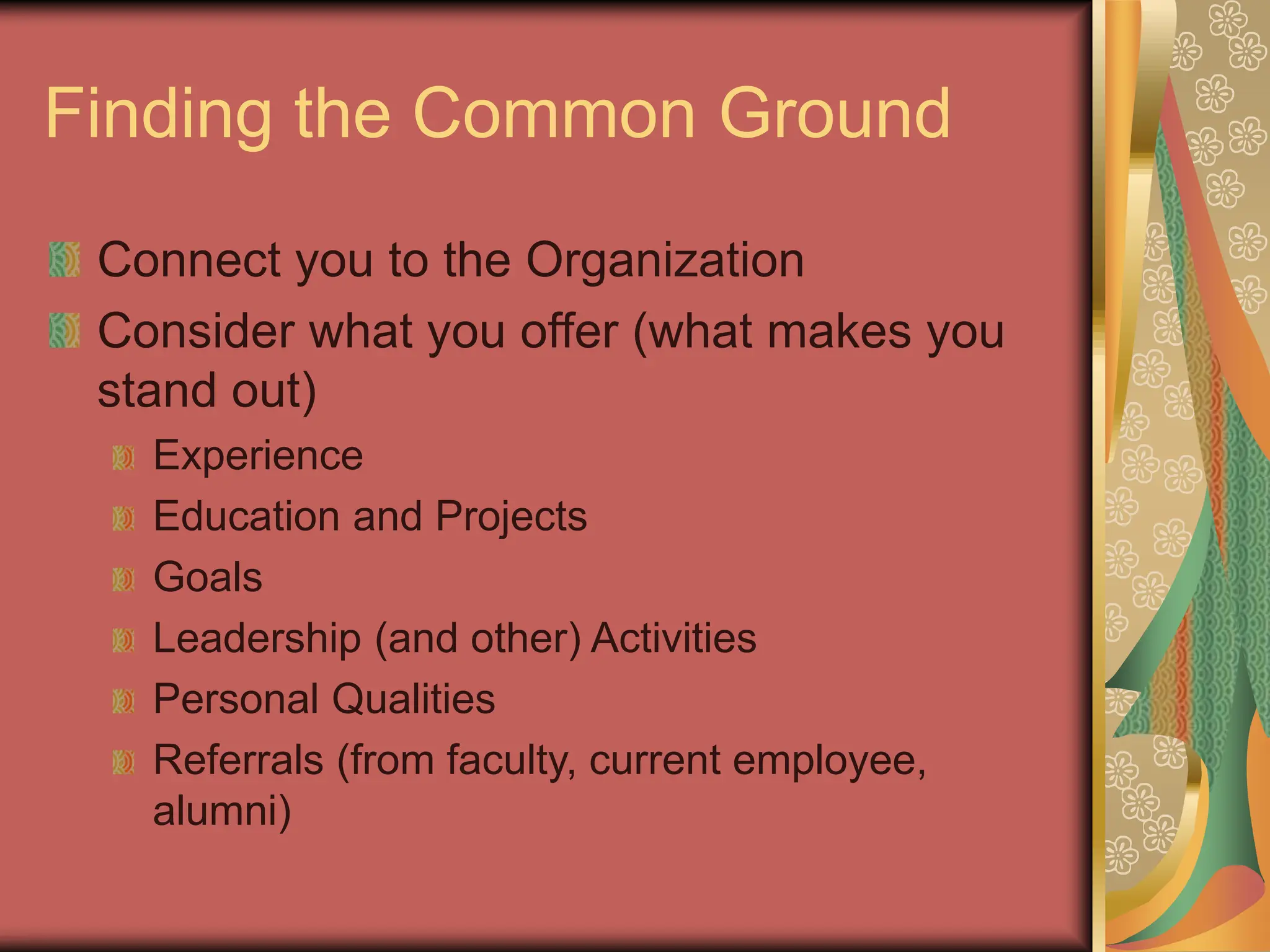 Finding the Common Ground
Connect you to the Organization
Consider what you offer (what makes you
stand out)
Experience
Education and Projects
Goals
Leadership (and other) Activities
Personal Qualities
Referrals (from faculty, current employee,
alumni)
 