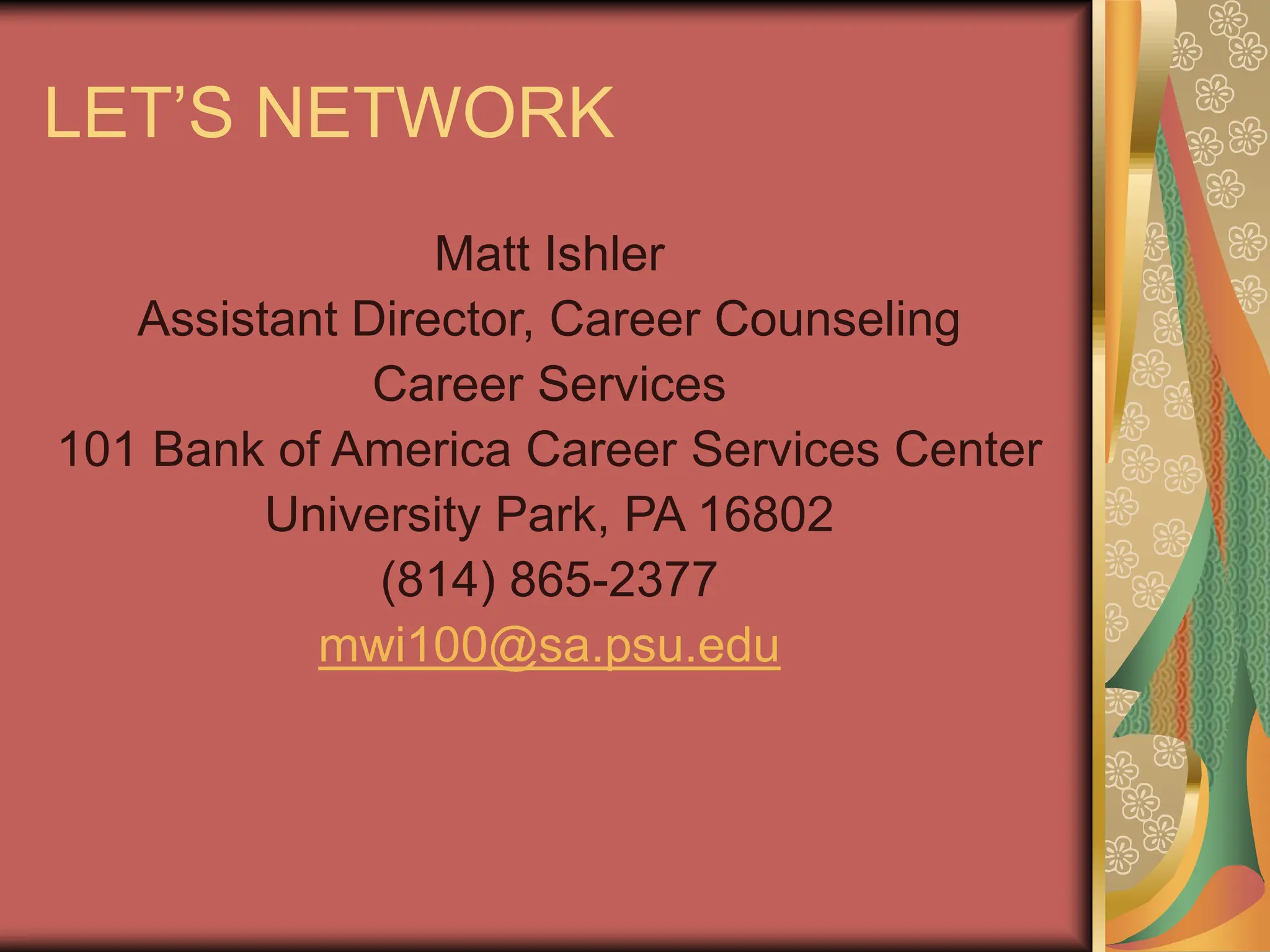 LET’S NETWORK
Matt Ishler
Assistant Director, Career Counseling
Career Services
101 Bank of America Career Services Center
University Park, PA 16802
(814) 865-2377
mwi100@sa.psu.edu
 