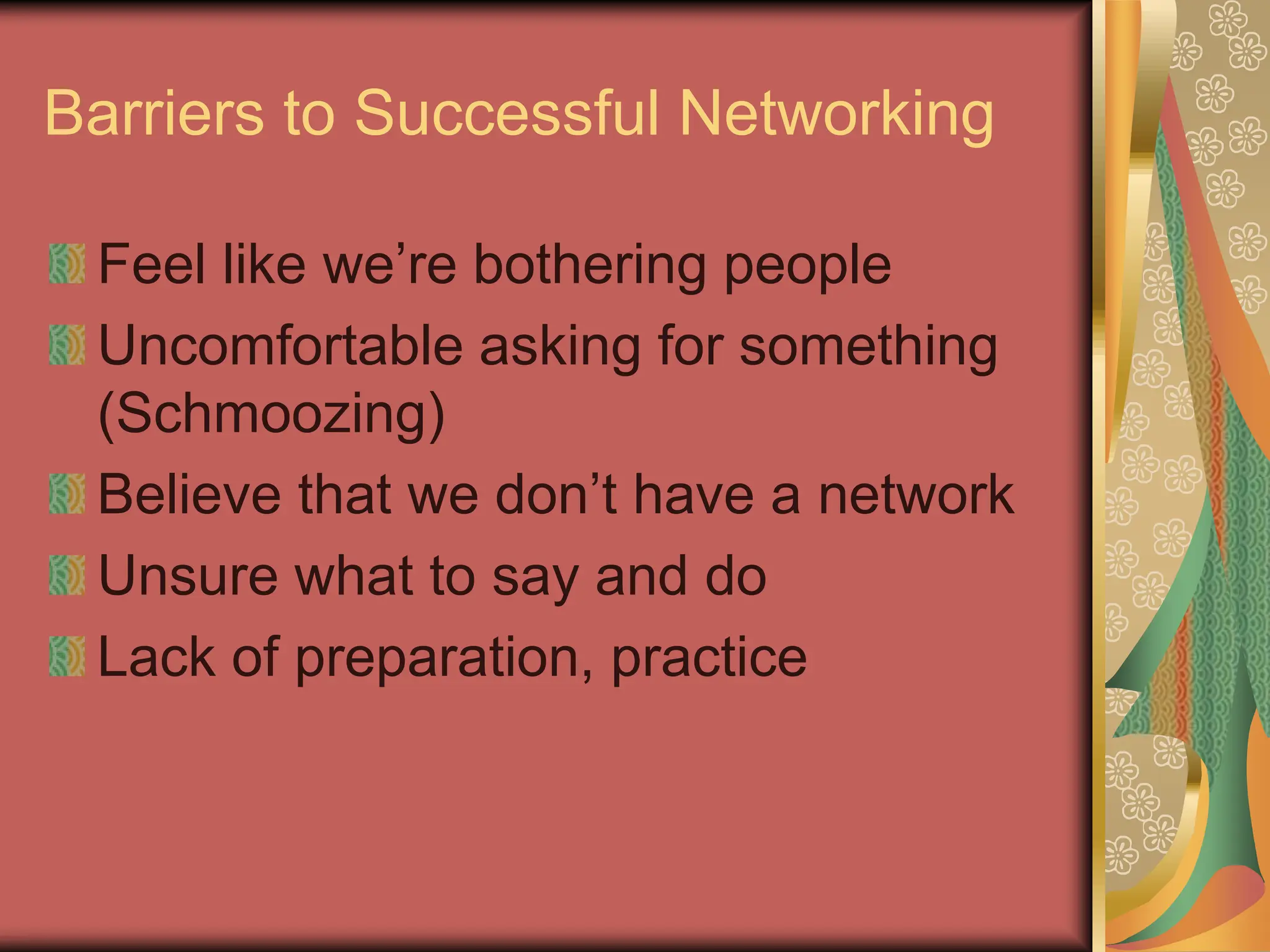 Barriers to Successful Networking
Feel like we’re bothering people
Uncomfortable asking for something
(Schmoozing)
Believe that we don’t have a network
Unsure what to say and do
Lack of preparation, practice
 
