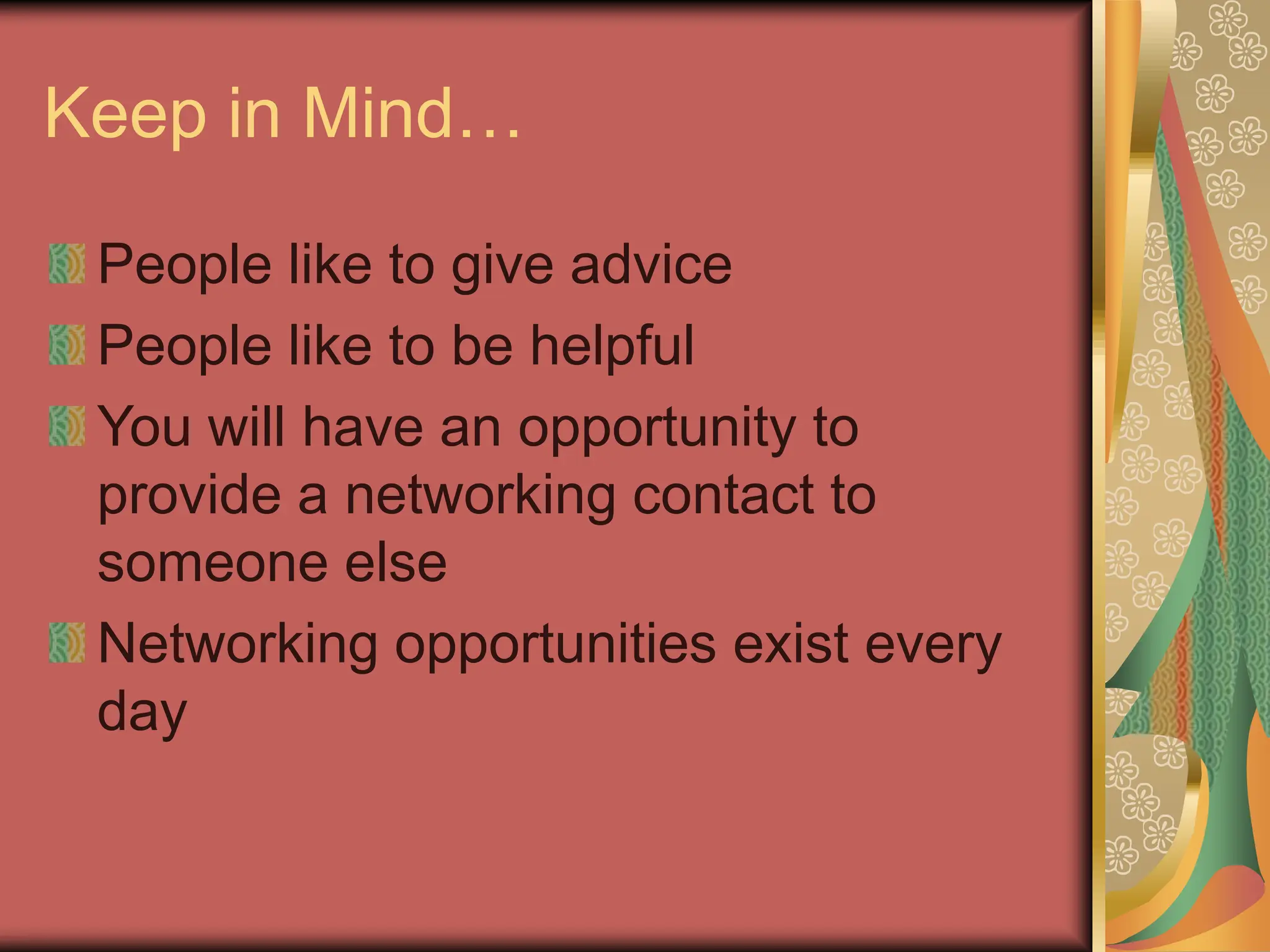 Keep in Mind…
People like to give advice
People like to be helpful
You will have an opportunity to
provide a networking contact to
someone else
Networking opportunities exist every
day
 