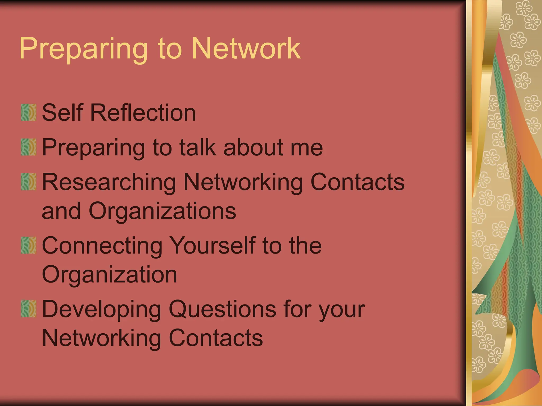 Preparing to Network
Self Reflection
Preparing to talk about me
Researching Networking Contacts
and Organizations
Connecting Yourself to the
Organization
Developing Questions for your
Networking Contacts
 