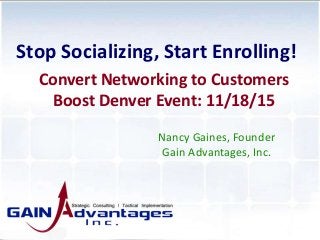 Nancy Gaines, Founder
Gain Advantages, Inc.
Stop Socializing, Start Enrolling!
Convert Networking to Customers
Boost Denver Event: 11/18/15
 