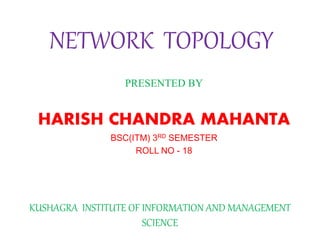 NETWORK TOPOLOGY
PRESENTED BY
HARISH CHANDRA MAHANTA
BSC(ITM) 3RD SEMESTER
ROLL NO - 18
KUSHAGRA INSTITUTE OF INFORMATION AND MANAGEMENT
SCIENCE
 