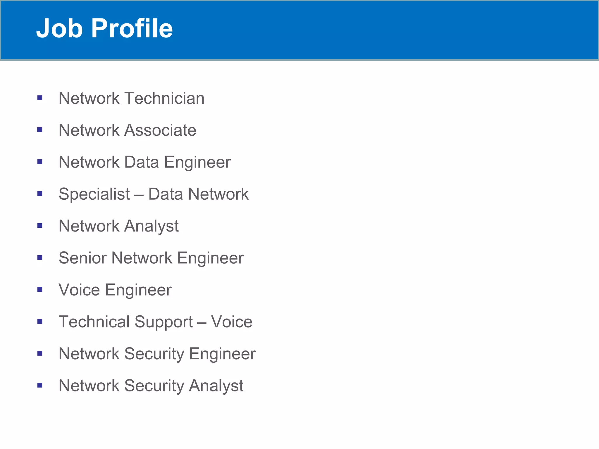 Job Profile
 Network Technician
 Network Associate
 Network Data Engineer
 Specialist – Data Network
 Network Analyst
 Senior Network Engineer
 Voice Engineer
 Technical Support – Voice
 Network Security Engineer
 Network Security Analyst
 