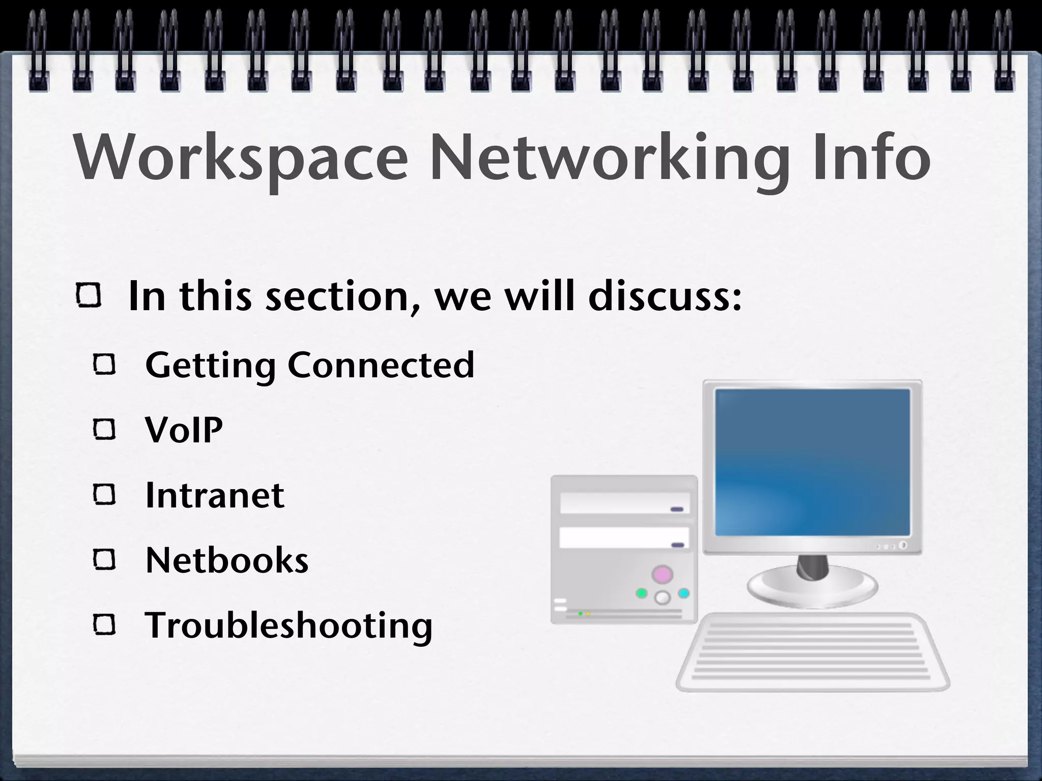 Workspace Networking Info

 In this section, we will discuss:
  Getting Connected
  VoIP
  Intranet
  Netbooks
  Troubleshooting
 