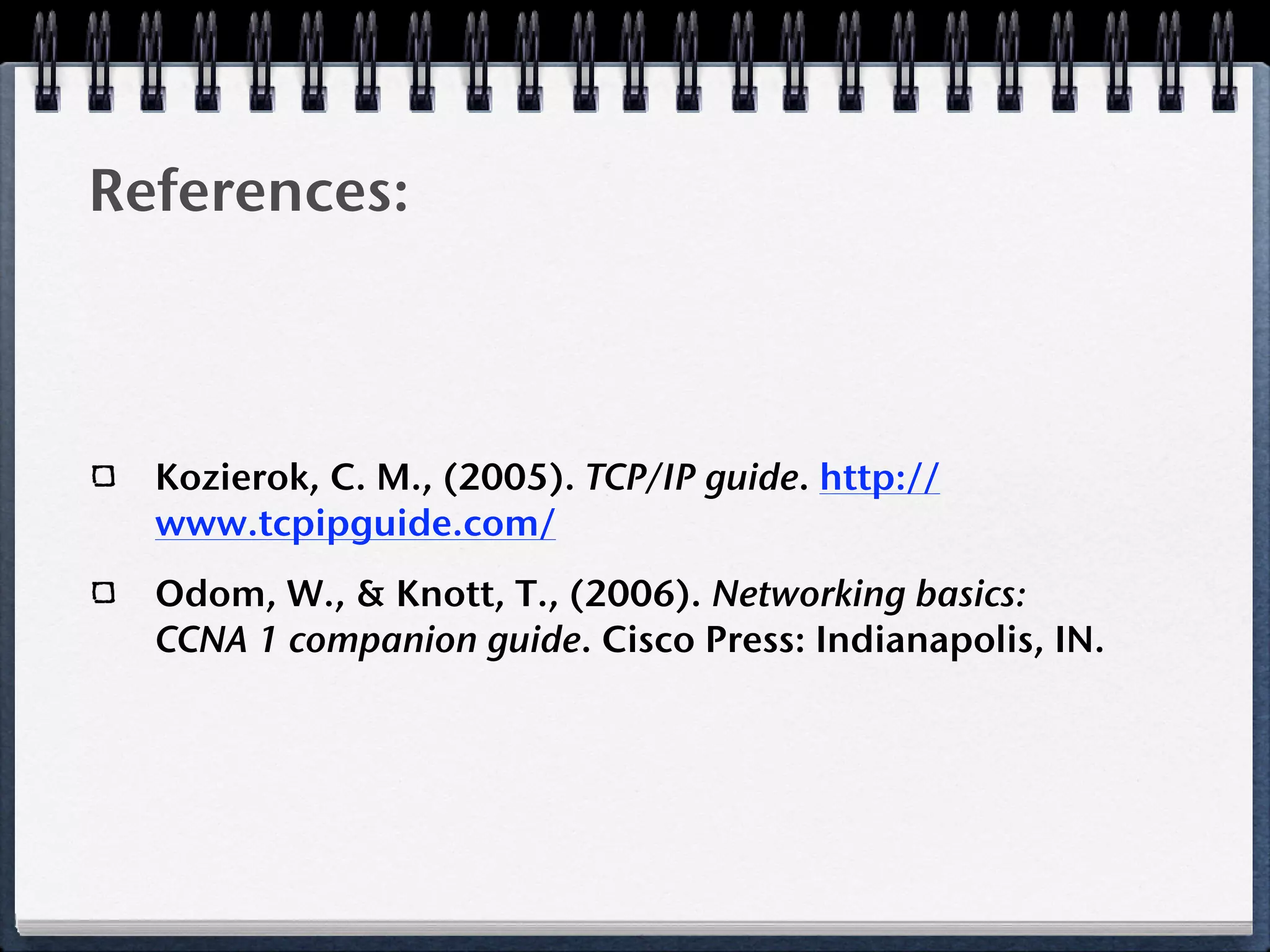 References:



  Kozierok, C. M., (2005). TCP/IP guide. http://
  www.tcpipguide.com/
  Odom, W., & Knott, T., (2006). Networking basics:
  CCNA 1 companion guide. Cisco Press: Indianapolis, IN.
 