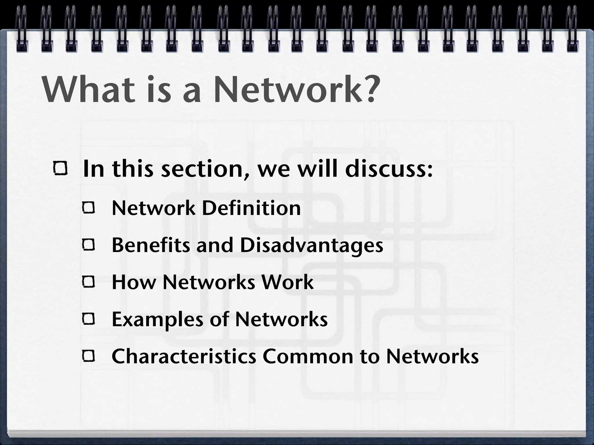 What is a Network?

  In this section, we will discuss:
    Network Definition
    Benefits and Disadvantages
    How Networks Work
    Examples of Networks
    Characteristics Common to Networks
 