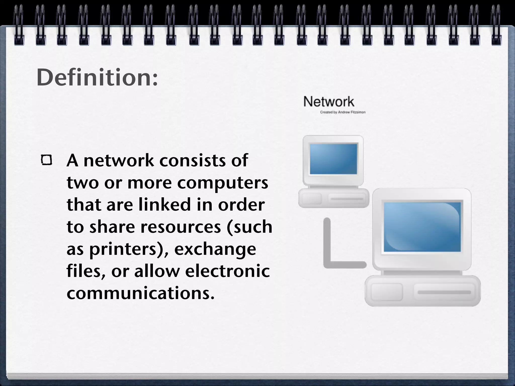 Definition:


  A network consists of
  two or more computers
  that are linked in order
  to share resources (such
  as printers), exchange
  files, or allow electronic
  communications.
 