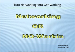 Networking OR NO-Working  Presented by: Ron Drew, PMP Turn Networking into Get Working 