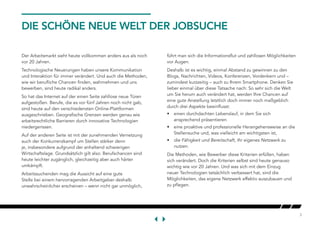 3
DIE SCHÖNE NEUE WELT DER JOBSUCHE
Der Arbeitsmarkt sieht heute vollkommen anders aus als noch
vor 20 Jahren.
Technologische Neuerungen haben unsere Kommunikation
und Interaktion für immer verändert. Und auch die Methoden,
wie wir berufliche Chancen finden, wahrnehmen und uns
bewerben, sind heute radikal anders.
So hat das Internet auf der einen Seite zahllose neue Türen
aufgestoßen. Berufe, die es vor fünf Jahren noch nicht gab,
sind heute auf den verschiedensten Online-Plattformen
ausgeschrieben. Geografische Grenzen werden genau wie
arbeitsrechtliche Barrieren durch innovative Technologien
niedergerissen.
Auf der anderen Seite ist mit der zunehmenden Vernetzung
auch der Konkurrenzkampf um Stellen stärker denn
je, insbesondere aufgrund der anhaltend schwierigen
Wirtschaftslage. Grundsätzlich gilt also: Berufschancen sind
heute leichter zugänglich, gleichzeitig aber auch härter
umkämpft.
Arbeitssuchenden mag die Aussicht auf eine gute
Stelle bei einem hervorragenden Arbeitgeber deshalb
unwahrscheinlicher erscheinen – wenn nicht gar unmöglich,
führt man sich die Informationsflut und zahllosen Möglichkeiten
vor Augen.
Deshalb ist es wichtig, einmal Abstand zu gewinnen zu den
Blogs, Nachrichten, Videos, Konferenzen, Vordenkern und –
zumindest kurzzeitig – auch zu Ihrem Smartphone. Denken Sie
lieber einmal über diese Tatsache nach: So sehr sich die Welt
um Sie herum auch verändert hat, werden Ihre Chancen auf
eine gute Anstellung letztlich doch immer noch maßgeblich
durch drei Aspekte beeinflusst:
•	 einen durchdachten Lebenslauf, in dem Sie sich
ansprechend präsentieren
•	 eine proaktive und professionelle Herangehensweise an die
Stellensuche und, was vielleicht am wichtigsten ist,
•	 die Fähigkeit und Bereitschaft, Ihr eigenes Netzwerk zu
nutzen.
Die Methoden, wie Bewerber diese Kriterien erfüllen, haben
sich verändert. Doch die Kriterien selbst sind heute genauso
wichtig wie vor 20 Jahren. Und was sich mit dem Einzug
neuer Technologien tatsächlich verbessert hat, sind die
Möglichkeiten, das eigene Netzwerk effektiv auszubauen und
zu pflegen.
 