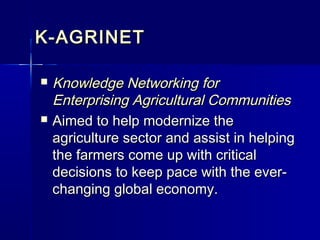 K-AGRINET

 Knowledge Networking for
  Enterprising Agricultural Communities
 Aimed to help modernize the
  agriculture sector and assist in helping
  the farmers come up with critical
  decisions to keep pace with the ever-
  changing global economy.
 