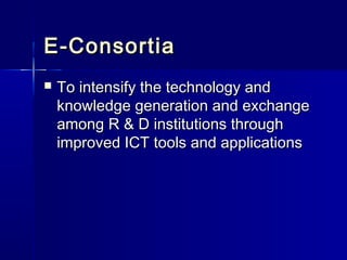 E-Consortia
   To intensify the technology and
    knowledge generation and exchange
    among R & D institutions through
    improved ICT tools and applications
 