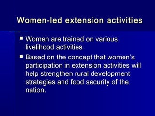 Women-led extension activities

   Women are trained on various
    livelihood activities
   Based on the concept that women’s
    participation in extension activities will
    help strengthen rural development
    strategies and food security of the
    nation.
 