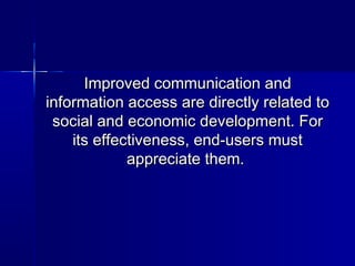 Improved communication and
information access are directly related to
 social and economic development. For
    its effectiveness, end-users must
             appreciate them.
 