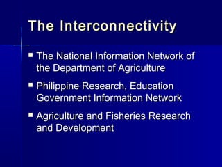 The Interconnectivity
   The National Information Network of
    the Department of Agriculture
   Philippine Research, Education
    Government Information Network
   Agriculture and Fisheries Research
    and Development
 