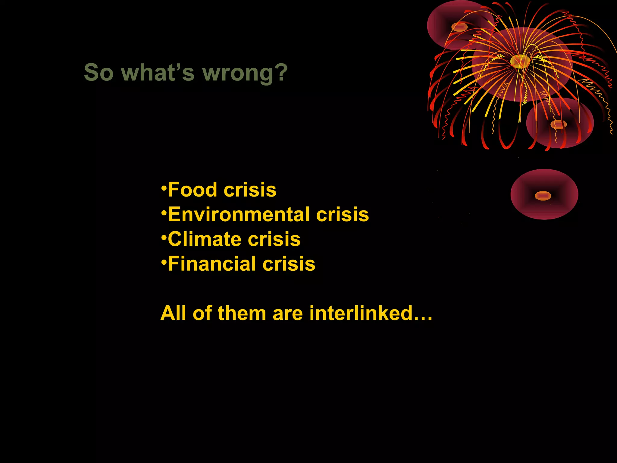 So what’s wrong?
•Food crisis
•Environmental crisis
•Climate crisis
•Financial crisis
All of them are interlinked…
 