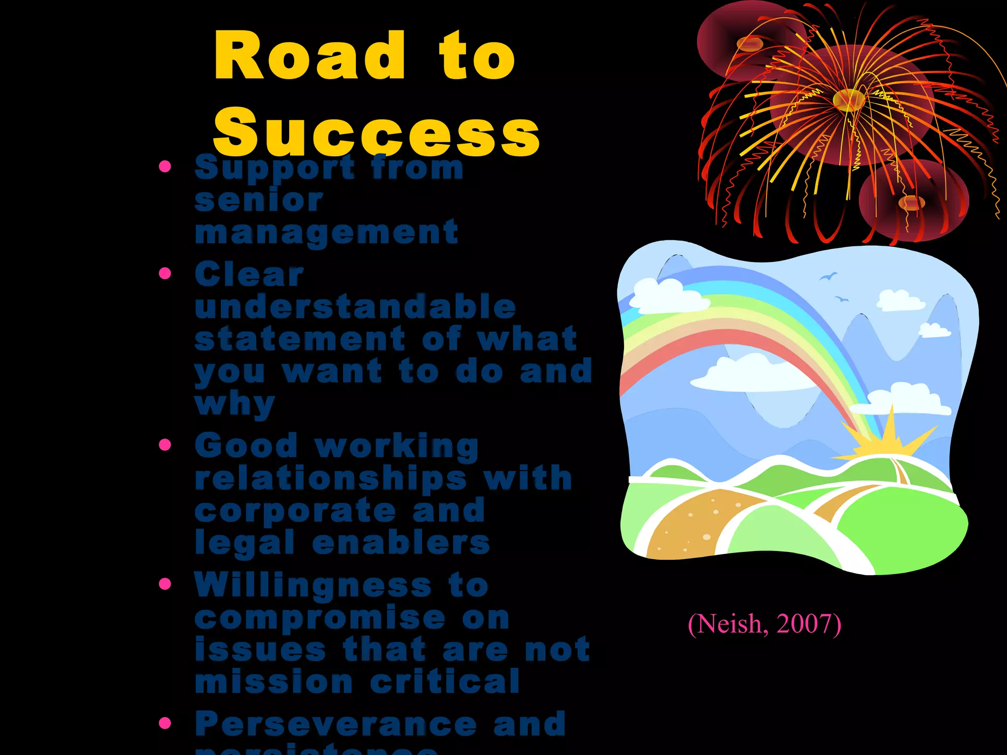 Road to
Success• Support from
senior
management
• Clear
understandable
statement of what
you want to do and
why
• Good working
relationships with
corporate and
legal enablers
• Willingness to
compromise on
issues that are not
mission critical
• Perseverance and
(Neish, 2007)
 