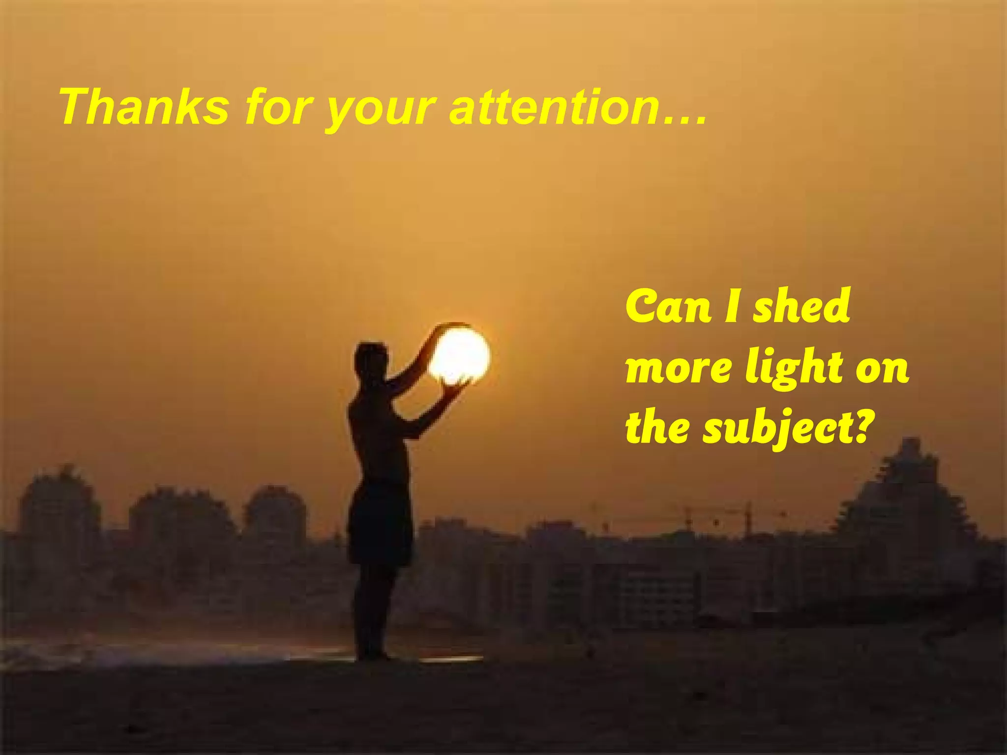 Thanks for your attention…
Can I shed
more light on
the subject?
 