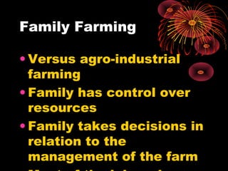 Family Farming
• Versus agro-industrial
farming
• Family has control over
resources
• Family takes decisions in
relation to the
management of the farm
 