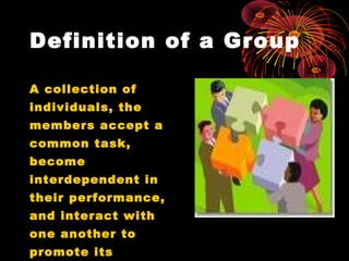Definition of a Group
A collection of
individuals, the
members accept a
common task,
become
interdependent in
their performance,
and interact with
one another to
promote its
 