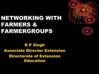 NETWORKING WITH
FARMERS &
FARMERGROUPS
R P Singh
Associate Director Extension
Directorate of Extension
Education
 