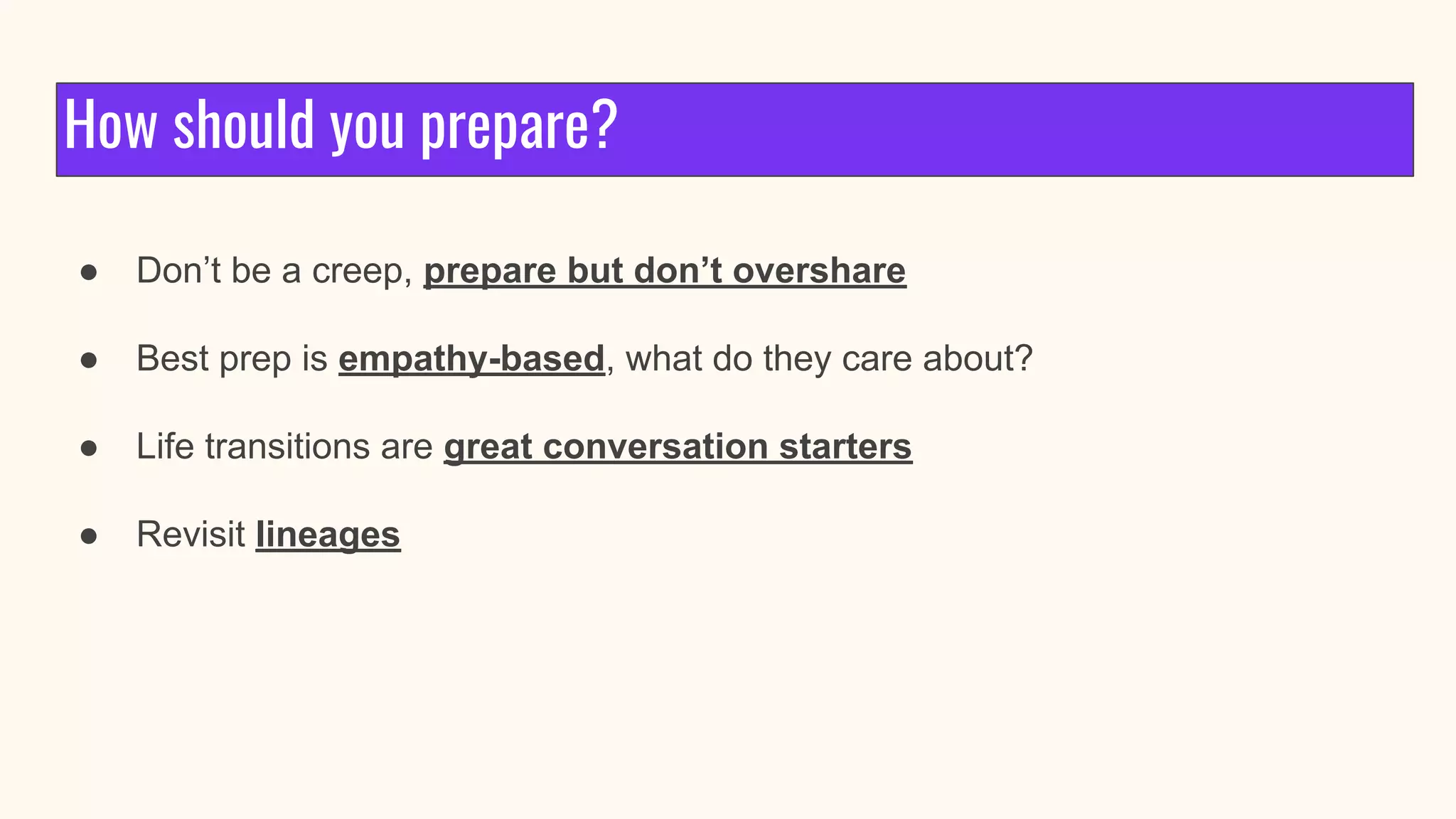How should you prepare?
● Don’t be a creep, prepare but don’t overshare
● Best prep is empathy-based, what do they care about?
● Life transitions are great conversation starters
● Revisit lineages
 