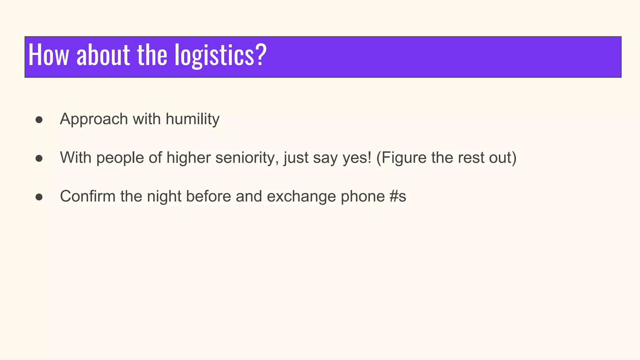 How about the logistics?
● Approach with humility
● With people of higher seniority, just say yes! (Figure the rest out)
● Confirm the night before and exchange phone #s
 