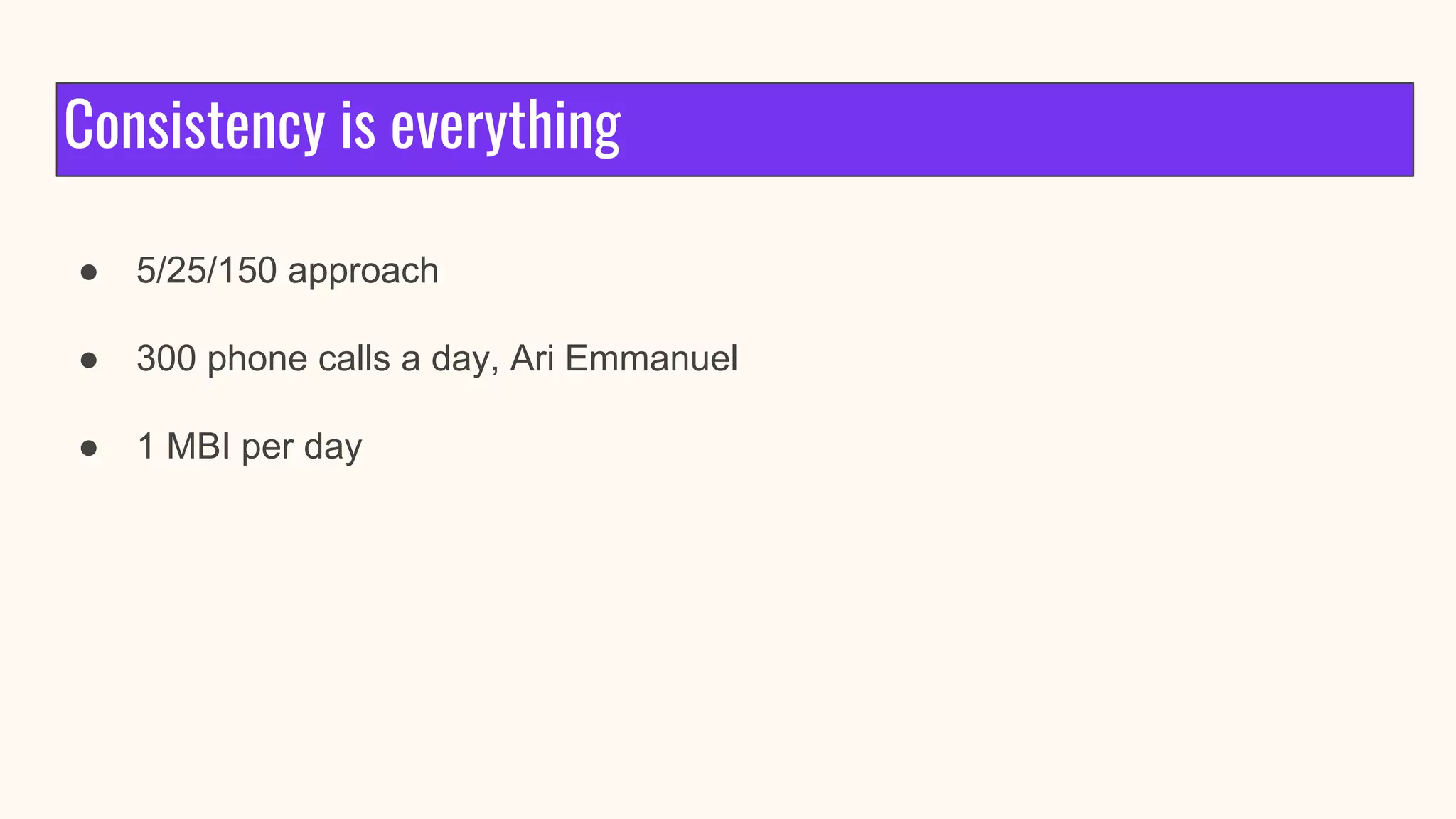 Consistency is everything
● 5/25/150 approach
● 300 phone calls a day, Ari Emmanuel
● 1 MBI per day
 