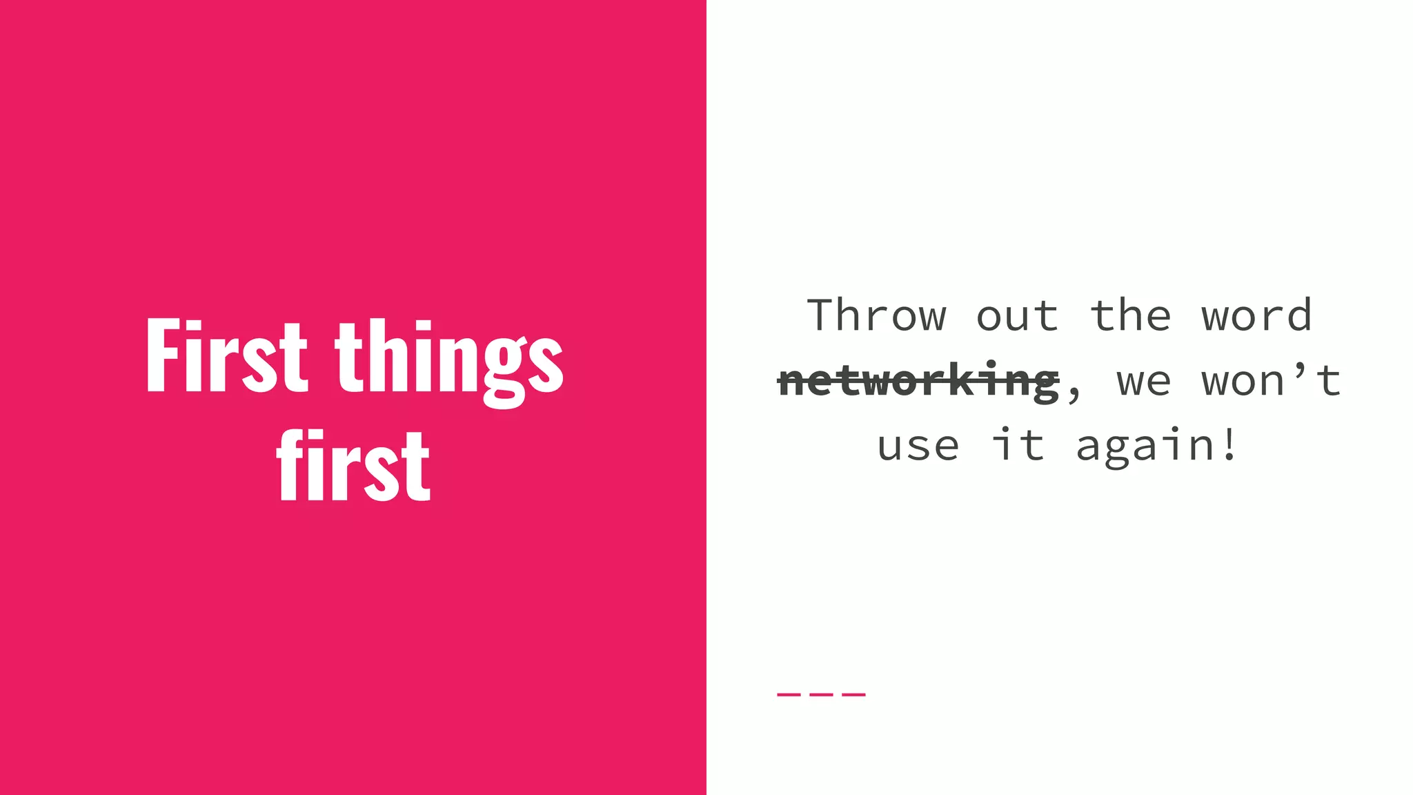 First things
first
Throw out the word
networking, we won’t
use it again!
 