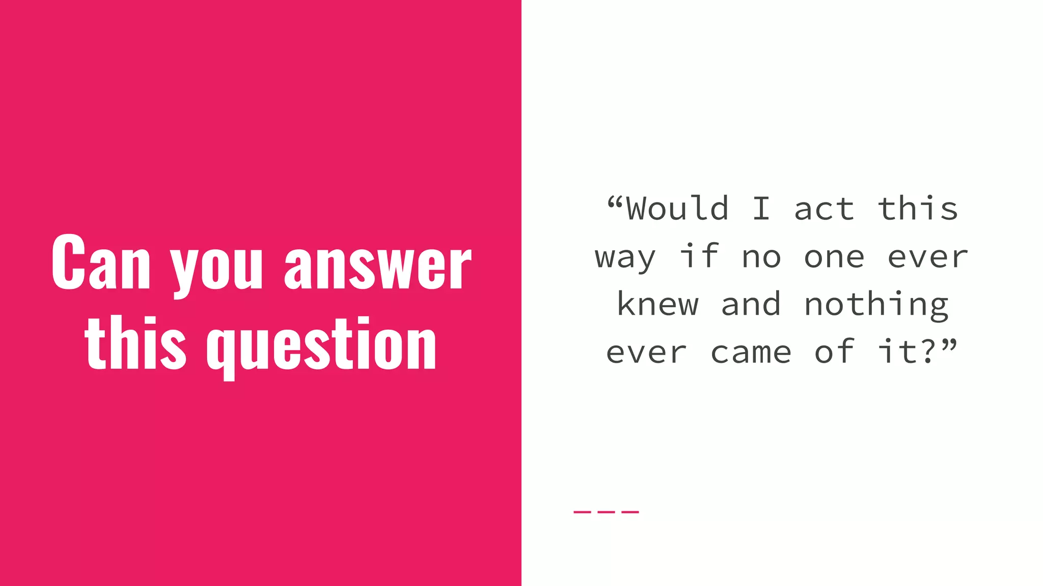 Can you answer
this question
“Would I act this
way if no one ever
knew and nothing
ever came of it?”
 