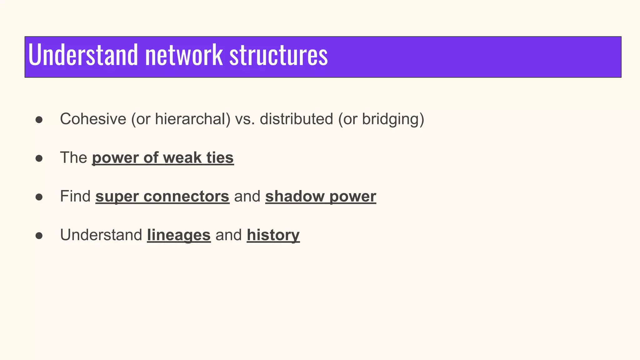 Understand network structures
● Cohesive (or hierarchal) vs. distributed (or bridging)
● The power of weak ties
● Find super connectors and shadow power
● Understand lineages and history
 