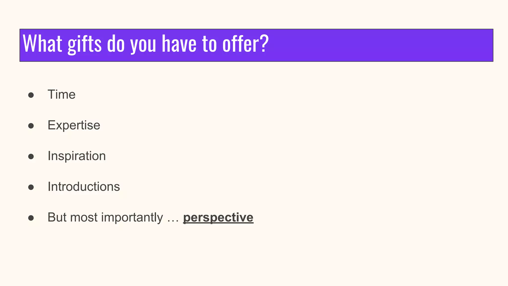 What gifts do you have to offer?
● Time
● Expertise
● Inspiration
● Introductions
● But most importantly … perspective
 