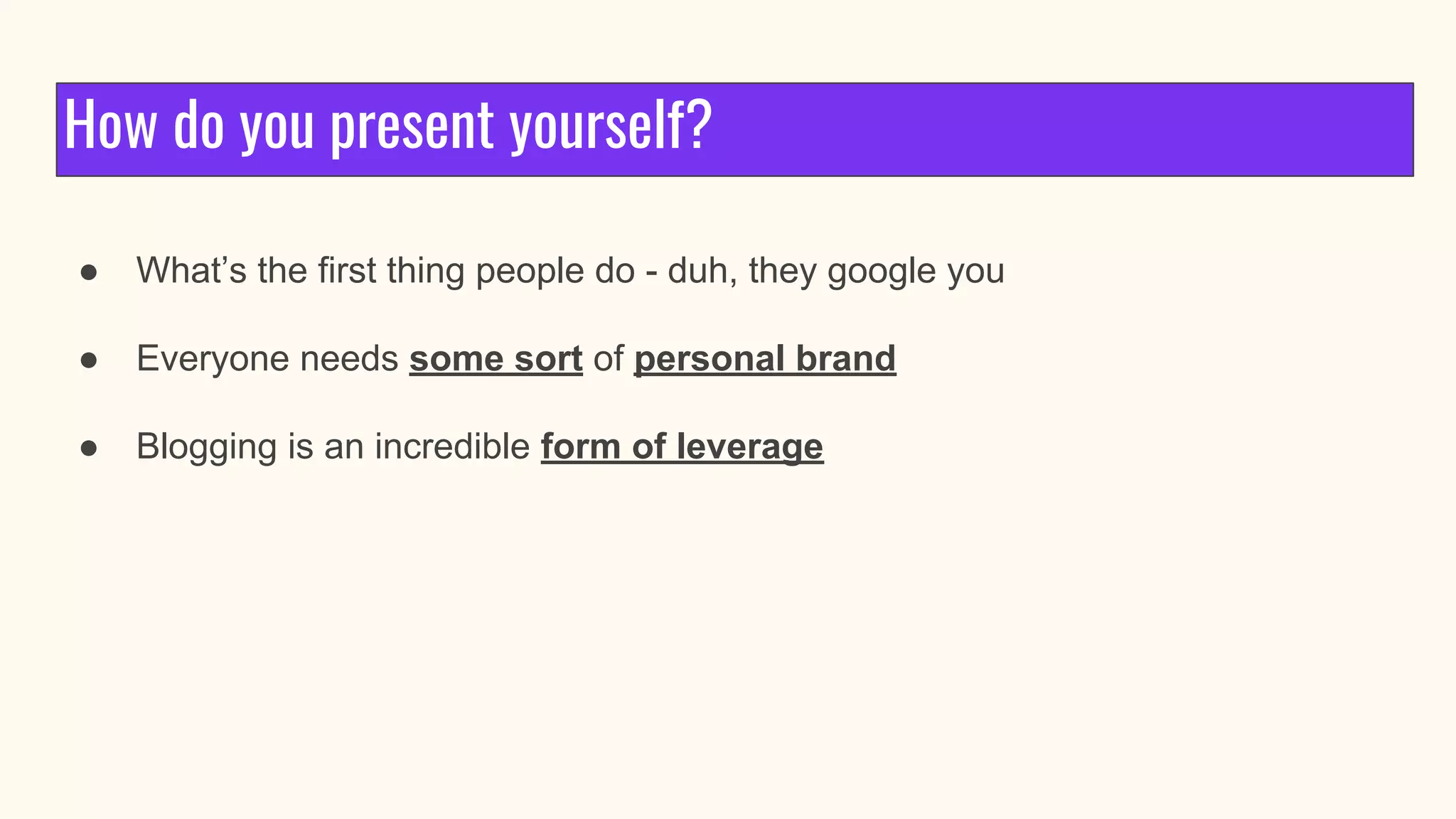 How do you present yourself?
● What’s the first thing people do - duh, they google you
● Everyone needs some sort of personal brand
● Blogging is an incredible form of leverage
 