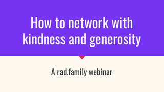 How to network with
kindness and generosity
A rad.family webinar
 