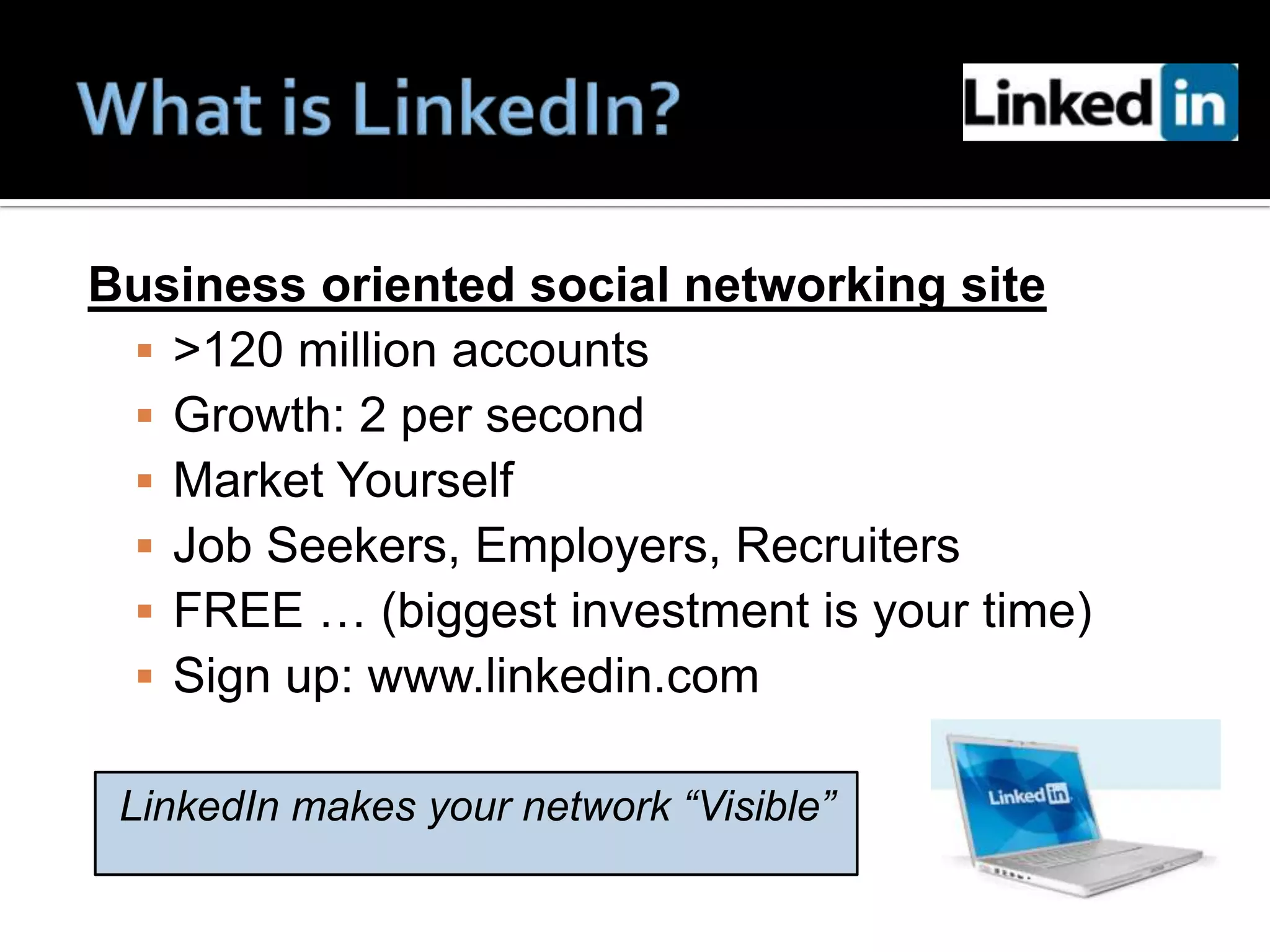 Business oriented social networking site
  >120 million accounts
  Growth: 2 per second
  Market Yourself
  Job Seekers, Employers, Recruiters
  FREE … (biggest investment is your time)
  Sign up: www.linkedin.com

 LinkedIn makes your network “Visible”
 