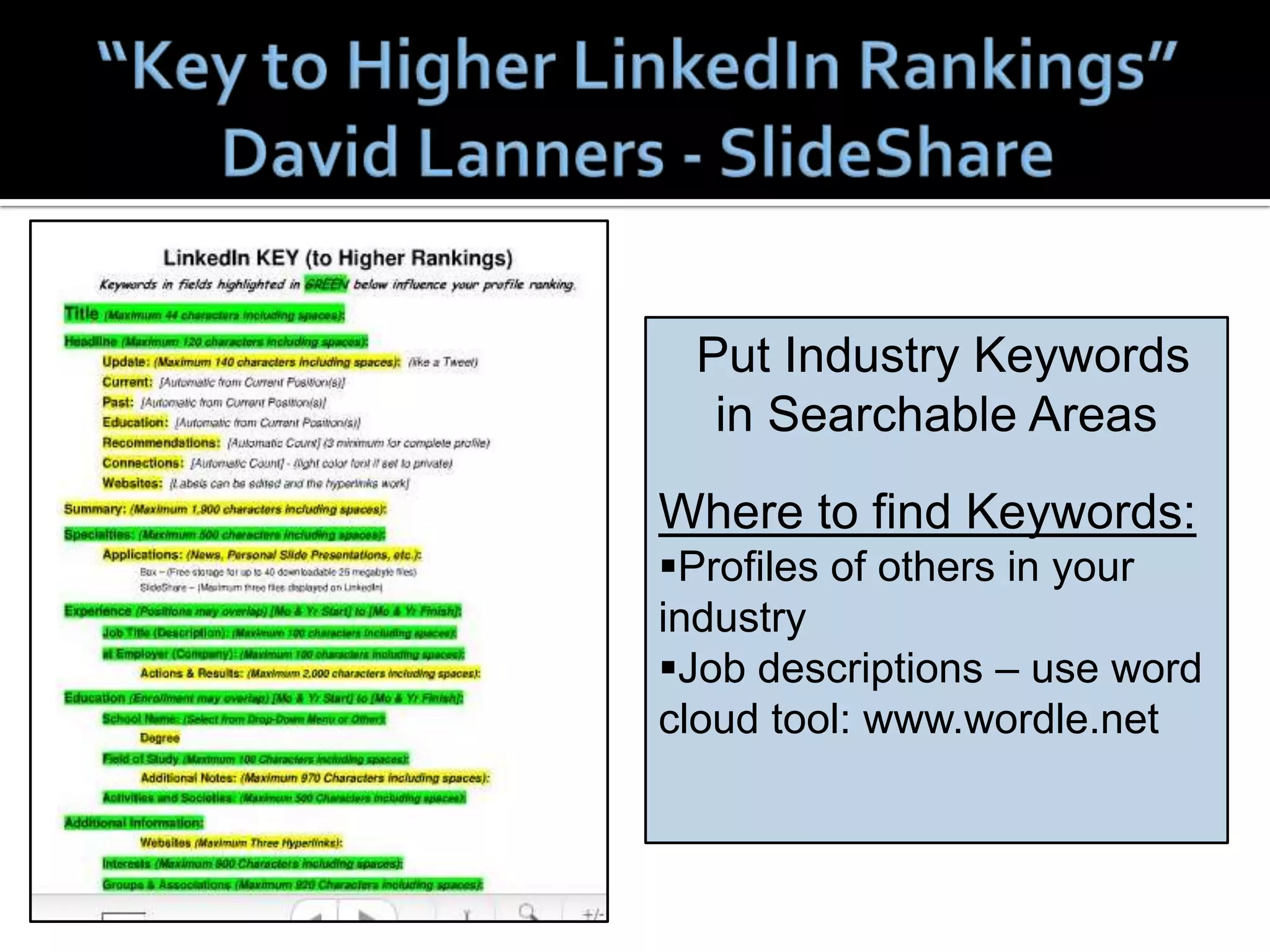 Put Industry Keywords
  in Searchable Areas
Where to find Keywords:
Profiles of others in your
industry
Job descriptions – use word
cloud tool: www.wordle.net
 