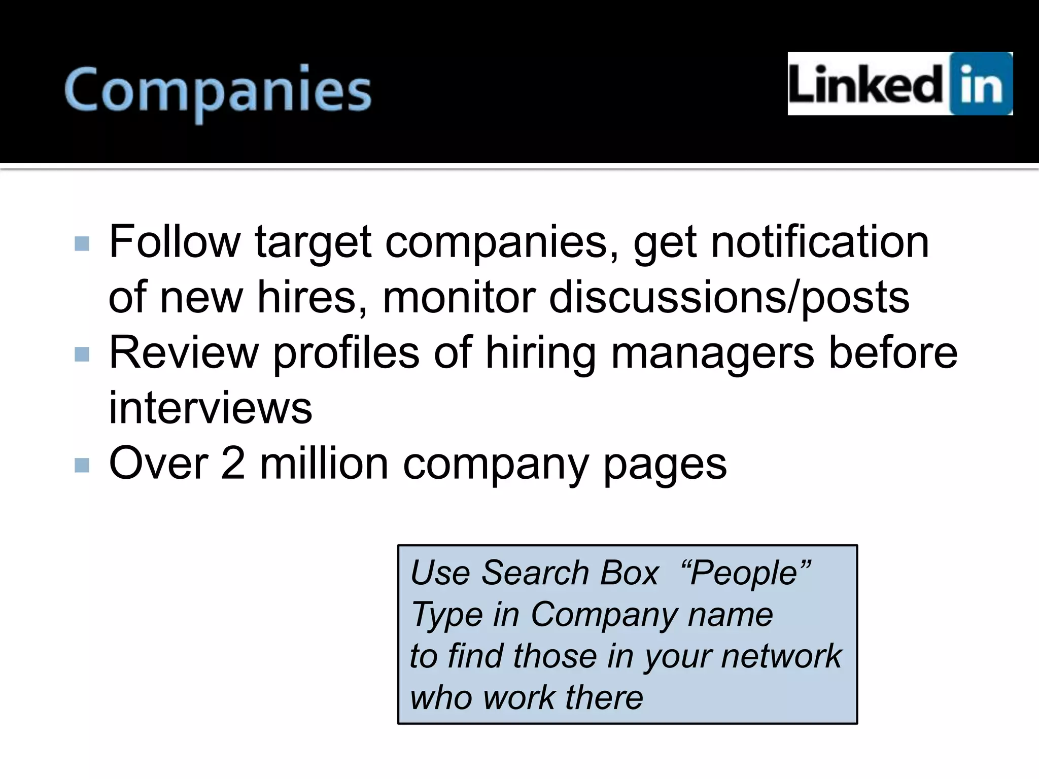    Follow target companies, get notification
    of new hires, monitor discussions/posts
   Review profiles of hiring managers before
    interviews
   Over 2 million company pages

                  Use Search Box “People”
                  Type in Company name
                  to find those in your network
                  who work there
 