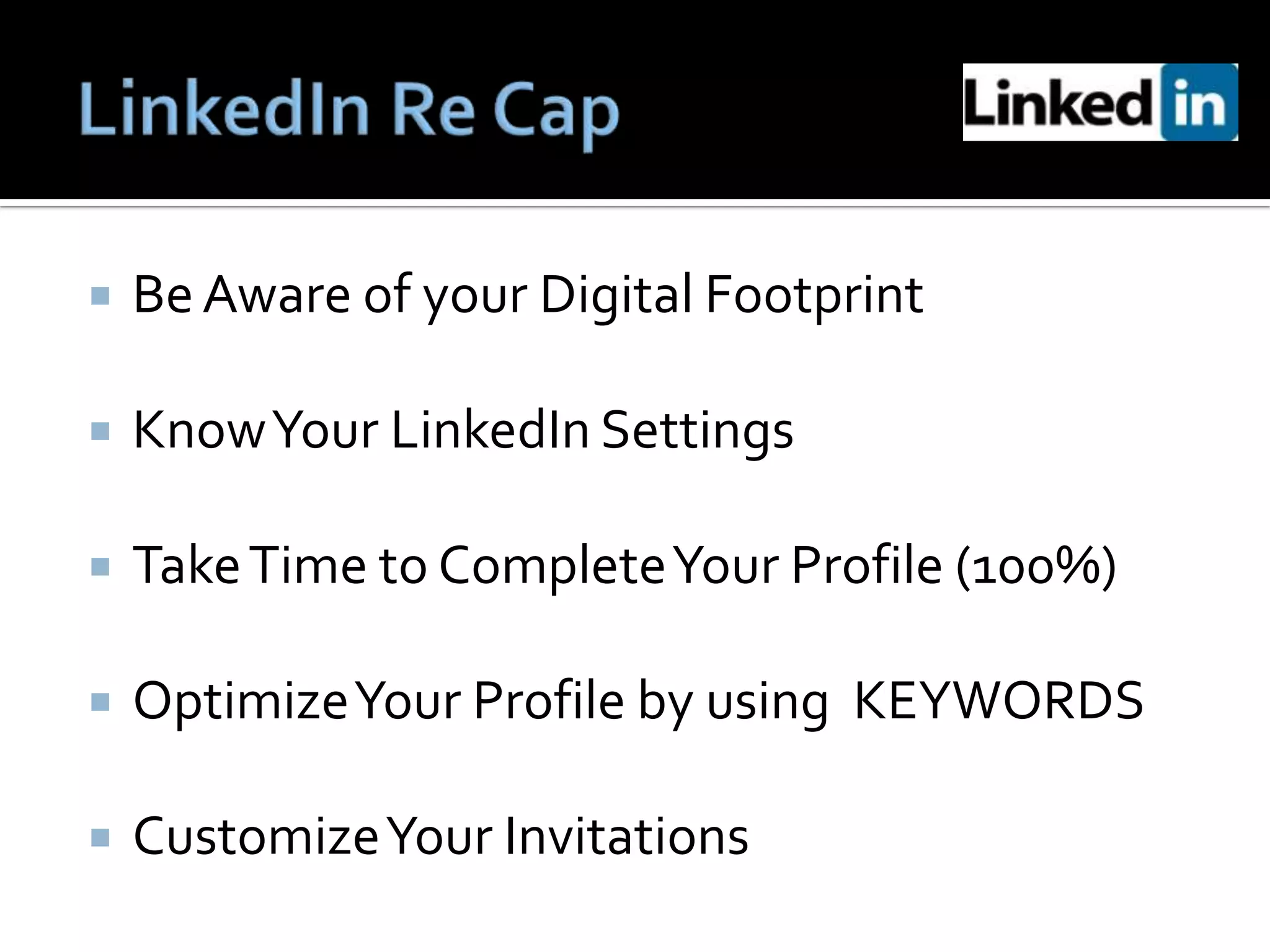    Be Aware of your Digital Footprint

   Know Your LinkedIn Settings

   Take Time to Complete Your Profile (100%)

   Optimize Your Profile by using KEYWORDS

   Customize Your Invitations
 