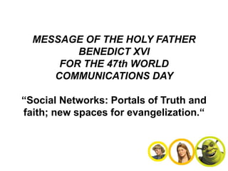 MESSAGE OF THE HOLY FATHER
         BENEDICT XVI
      FOR THE 47th WORLD
     COMMUNICATIONS DAY

“Social Networks: Portals of Truth and
faith; new spaces for evangelization.“
 