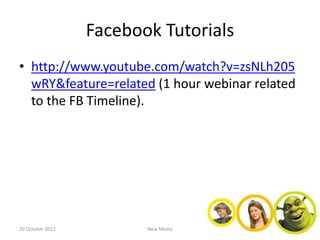 Facebook Tutorials
• http://www.youtube.com/watch?v=zsNLh205
  wRY&feature=related (1 hour webinar related
  to the FB Timeline).




20 October 2012          New Media
 