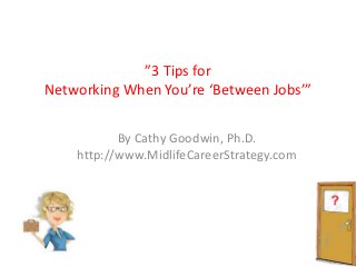 ”3 Tips for
Networking When You’re ‘Between Jobs’”
By Cathy Goodwin, Ph.D.
http://www.MidlifeCareerStrategy.com

 