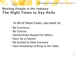 Meeting People in the Industry
The Right Times to Say Hello
In All of these Cases, you want to:
 Be Courteous
 Be Concise
 Demonstrate Respect for Others
 Don’t be a Foamer
 Be Excited to Meet Everyone
 Have Something to Bring to the Table
 