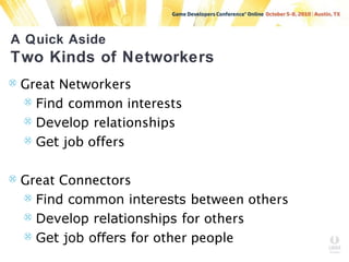 A Quick Aside
Two Kinds of Networkers
 Great Networkers
 Find common interests
 Develop relationships
 Get job offers
 Great Connectors
 Find common interests between others
 Develop relationships for others
 Get job offers for other people
 