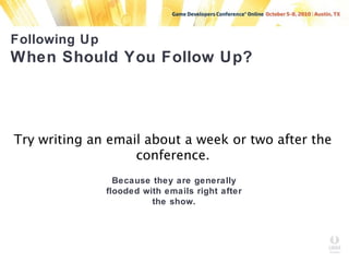 Following Up
When Should You Follow Up?
Try writing an email about a week or two after the
conference.
Because they are generally
flooded with emails right after
the show.
 