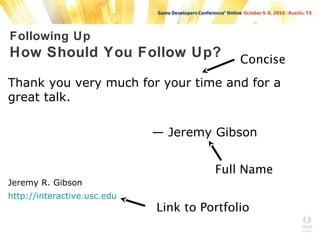 Following Up
How Should You Follow Up?
Thank you very much for your time and for a
great talk.
— Jeremy Gibson
Jeremy R. Gibson
http://interactive.usc.edu
Concise
Full Name
Link to Portfolio
 