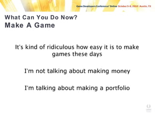 What Can You Do Now?
Make A Game
It’s kind of ridiculous how easy it is to make
games these days
I’m not talking about making money
I’m talking about making a portfolio
 
