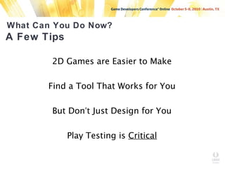 What Can You Do Now?
A Few Tips
2D Games are Easier to Make
Find a Tool That Works for You
But Don’t Just Design for You
Play Testing is Critical
 
