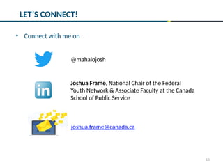 13
LET’S CONNECT!
• Connect with me on
joshua.frame@canada.ca
@mahalojosh
Joshua Frame, National Chair of the Federal
Youth Network & Associate Faculty at the Canada
School of Public Service
 