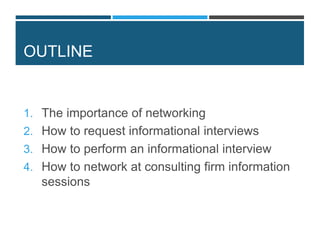 OUTLINE
1. The importance of networking
2. How to request informational interviews
3. How to perform an informational interview
4. How to network at consulting firm information
sessions
 