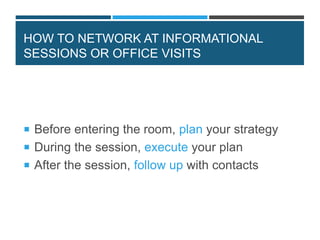 HOW TO NETWORK AT INFORMATIONAL
SESSIONS OR OFFICE VISITS
 Before entering the room, plan your strategy
 During the session, execute your plan
 After the session, follow up with contacts
 